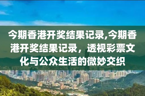 今期香港开奖结果记录,今期香港开奖结果记录，透视彩票文化与公众生活的微妙交织