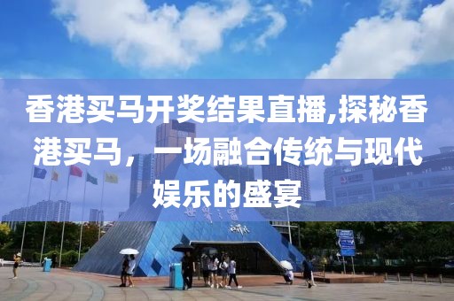 香港买马开奖结果直播,探秘香港买马，一场融合传统与现代娱乐的盛宴