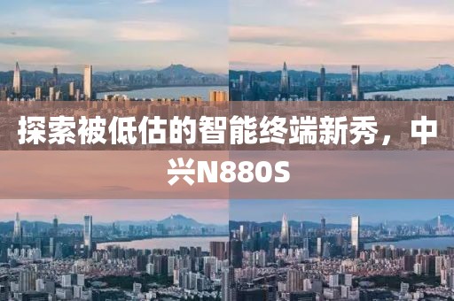 探索被低估的智能终端新秀，中兴N880S