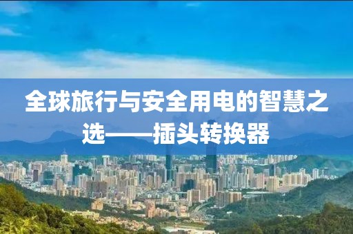 全球旅行与安全用电的智慧之选——插头转换器