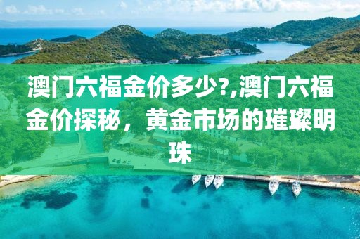 澳门六福金价多少?,澳门六福金价探秘，黄金市场的璀璨明珠