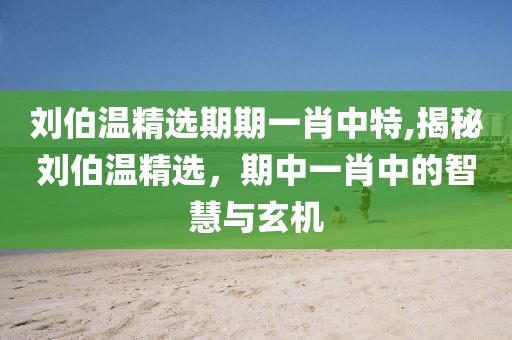 刘伯温精选期期一肖中特,揭秘刘伯温精选，期中一肖中的智慧与玄机