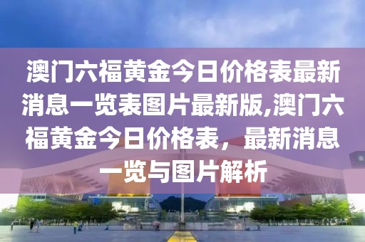 澳门六福黄金今日价格表最新消息一览表图片最新版,澳门六福黄金今日价格表，最新消息一览与图片解析