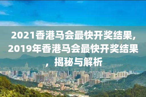 2021香港马会最快开奖结果,2019年香港马会最快开奖结果，揭秘与解析