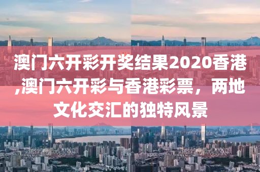 澳门六开彩开奖结果2020香港,澳门六开彩与香港彩票，两地文化交汇的独特风景