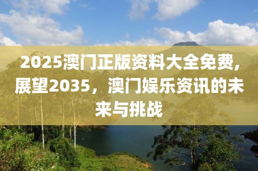 2025澳门正版资料大全免费,展望2035，澳门娱乐资讯的未来与挑战