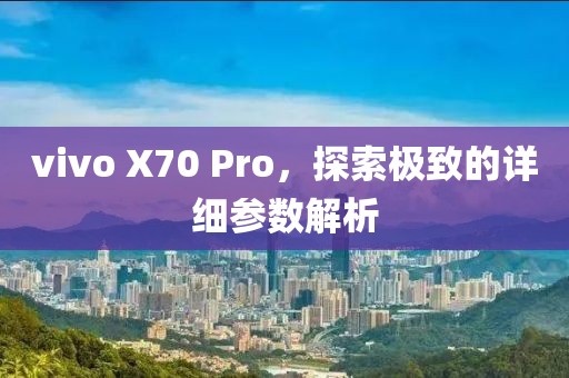 vivo X70 Pro，探索极致的详细参数解析