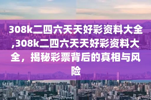 308k二四六天天好彩资料大全,308k二四六天天好彩资料大全，揭秘彩票背后的真相与风险