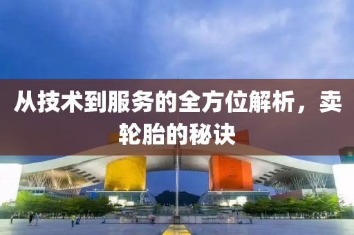 从技术到服务的全方位解析，卖轮胎的秘诀