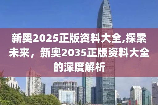 新奥2025正版资料大全,探索未来，新奥2035正版资料大全的深度解析