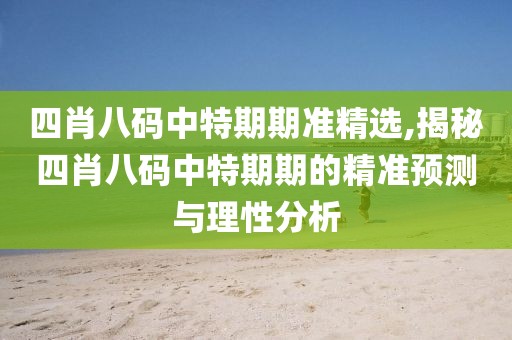 四肖八码中特期期准精选,揭秘四肖八码中特期期的精准预测与理性分析