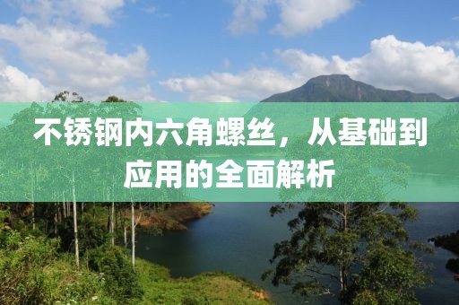 不锈钢内六角螺丝，从基础到应用的全面解析