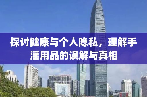 探讨健康与个人隐私，理解手淫用品的误解与真相