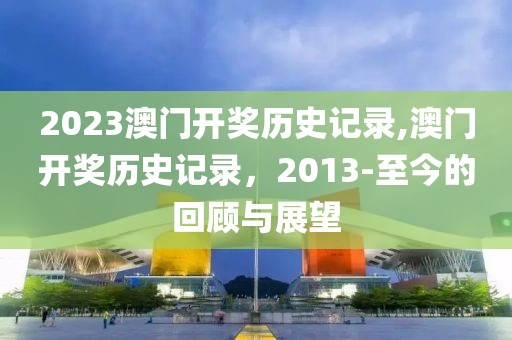 2023澳门开奖历史记录,澳门开奖历史记录，2013-至今的回顾与展望