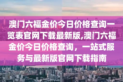 澳门六福金价今日价格查询一览表官网下载最新版,澳门六福金价今日价格查询，一站式服务与最新版官网下载指南