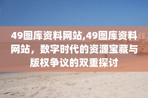 49图库资料网站,49图库资料网站，数字时代的资源宝藏与版权争议的双重探讨