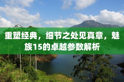 重塑经典，细节之处见真章，魅族15的卓越参数解析