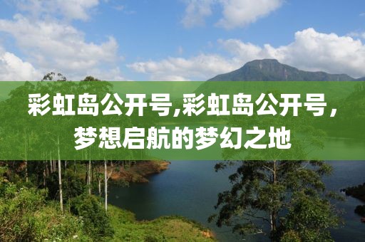 彩虹岛公开号,彩虹岛公开号，梦想启航的梦幻之地