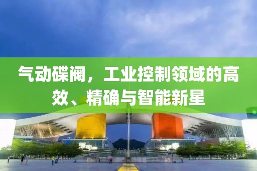 气动碟阀，工业控制领域的高效、精确与智能新星