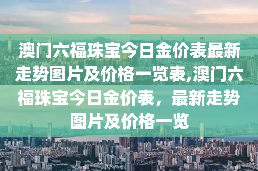 澳门六福珠宝今日金价表最新走势图片及价格一览表,澳门六福珠宝今日金价表，最新走势图片及价格一览
