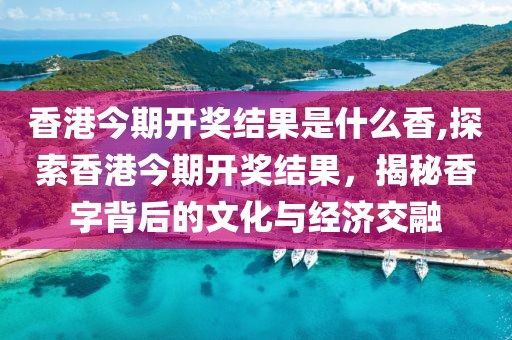 香港今期开奖结果是什么香,探索香港今期开奖结果，揭秘香字背后的文化与经济交融