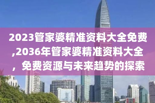 2023管家婆精准资料大全免费,2036年管家婆精准资料大全，免费资源与未来趋势的探索