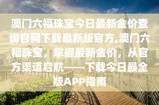澳门六福珠宝今日最新金价查询官网下载最新版官方,澳门六福珠宝，掌握最新金价，从官方渠道启航——下载今日最全版APP指南
