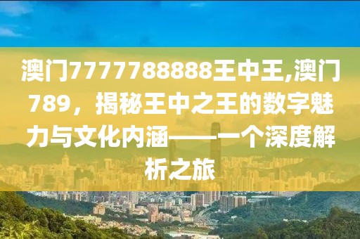 澳门7777788888王中王,澳门789，揭秘王中之王的数字魅力与文化内涵——一个深度解析之旅