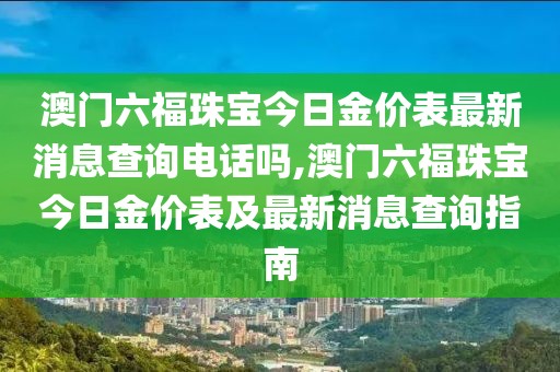 澳门六福珠宝今日金价表最新消息查询电话吗,澳门六福珠宝今日金价表及最新消息查询指南