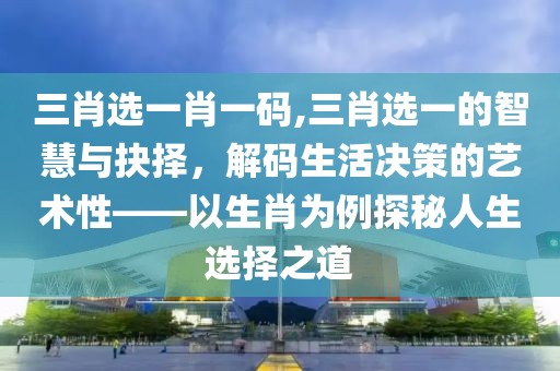三肖选一肖一码,三肖选一的智慧与抉择，解码生活决策的艺术性——以生肖为例探秘人生选择之道