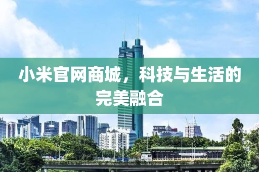 小米官网商城，科技与生活的完美融合