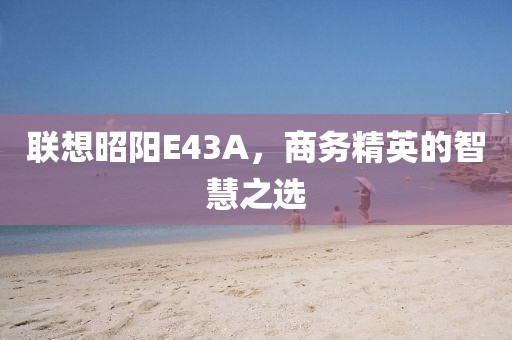 联想昭阳E43A，商务精英的智慧之选