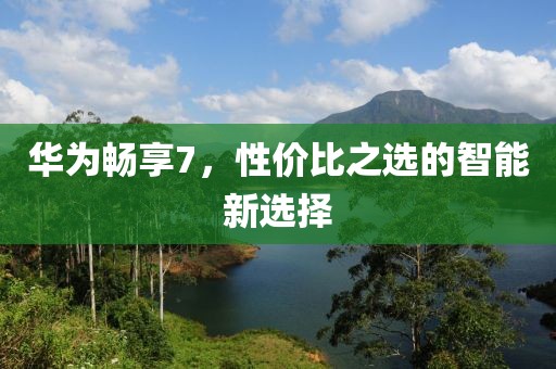 华为畅享7，性价比之选的智能新选择