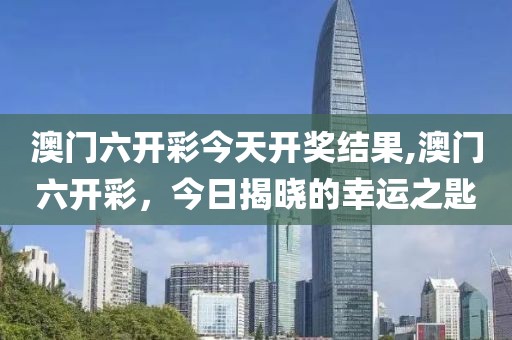 澳门六开彩今天开奖结果,澳门六开彩，今日揭晓的幸运之匙