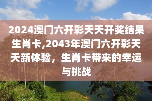 2024澳门六开彩天天开奖结果生肖卡,2043年澳门六开彩天天新体验，生肖卡带来的幸运与挑战