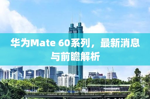 华为Mate 60系列，最新消息与前瞻解析