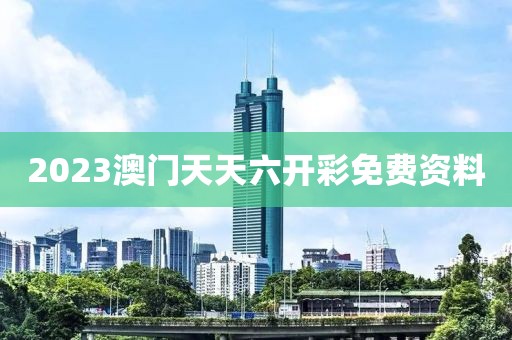 2023澳门天天六开彩免费资料