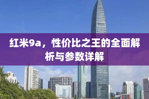 红米9a，性价比之王的全面解析与参数详解