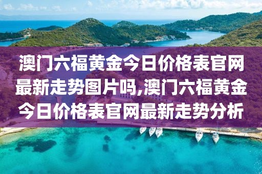 澳门六福黄金今日价格表官网最新走势图片吗,澳门六福黄金今日价格表官网最新走势分析