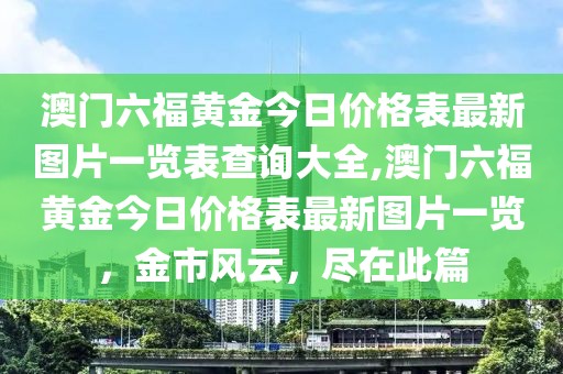 澳门六福黄金今日价格表最新图片一览表查询大全,澳门六福黄金今日价格表最新图片一览，金市风云，尽在此篇