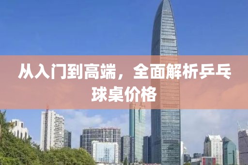 从入门到高端，全面解析乒乓球桌价格