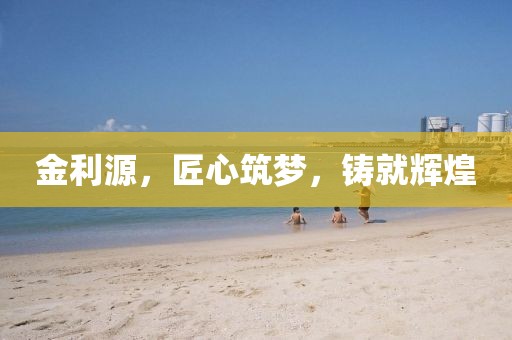 金利源，匠心筑梦，铸就辉煌