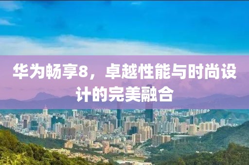 华为畅享8，卓越性能与时尚设计的完美融合