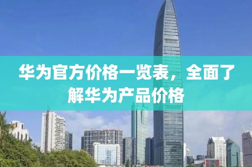 华为官方价格一览表，全面了解华为产品价格