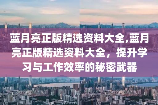 蓝月亮正版精选资料大全,蓝月亮正版精选资料大全，提升学习与工作效率的秘密武器