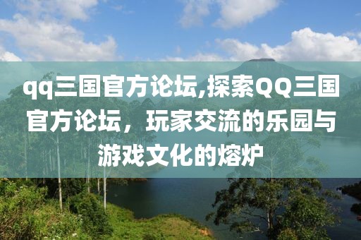 qq三国官方论坛,探索QQ三国官方论坛，玩家交流的乐园与游戏文化的熔炉