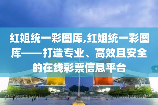 红姐统一彩图库,红姐统一彩图库——打造专业、高效且安全的在线彩票信息平台
