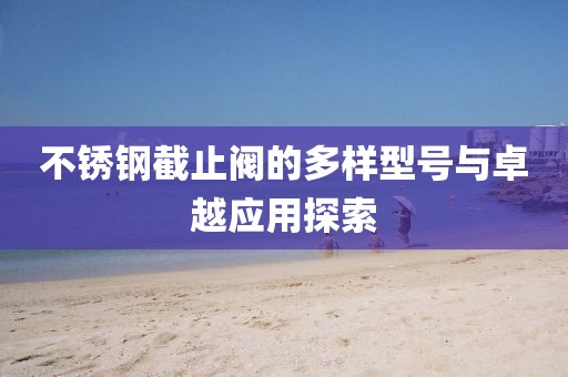 不锈钢截止阀的多样型号与卓越应用探索