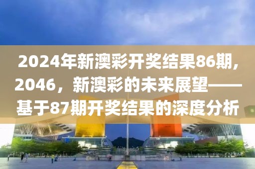 2024年新澳彩开奖结果86期,2046，新澳彩的未来展望——基于87期开奖结果的深度分析