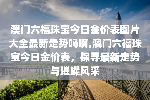 澳门六福珠宝今日金价表图片大全最新走势吗啊,澳门六福珠宝今日金价表，探寻最新走势与璀璨风采